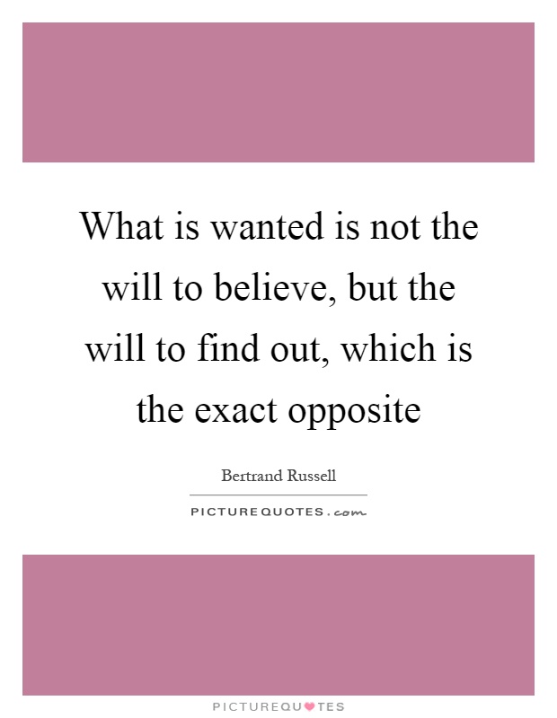 What is wanted is not the will to believe, but the will to find out, which is the exact opposite Picture Quote #1