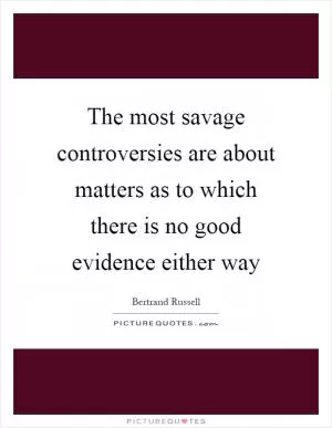 The most savage controversies are about matters as to which there is no good evidence either way Picture Quote #1