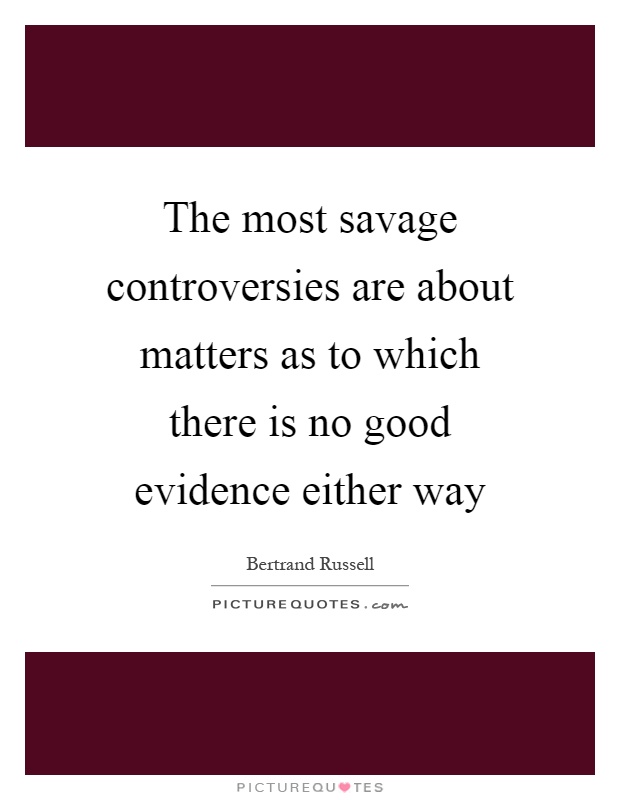 The most savage controversies are about matters as to which there is no good evidence either way Picture Quote #1