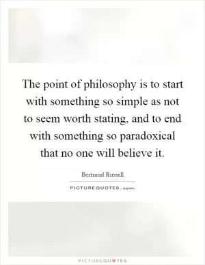 The point of philosophy is to start with something so simple as not to seem worth stating, and to end with something so paradoxical that no one will believe it Picture Quote #1