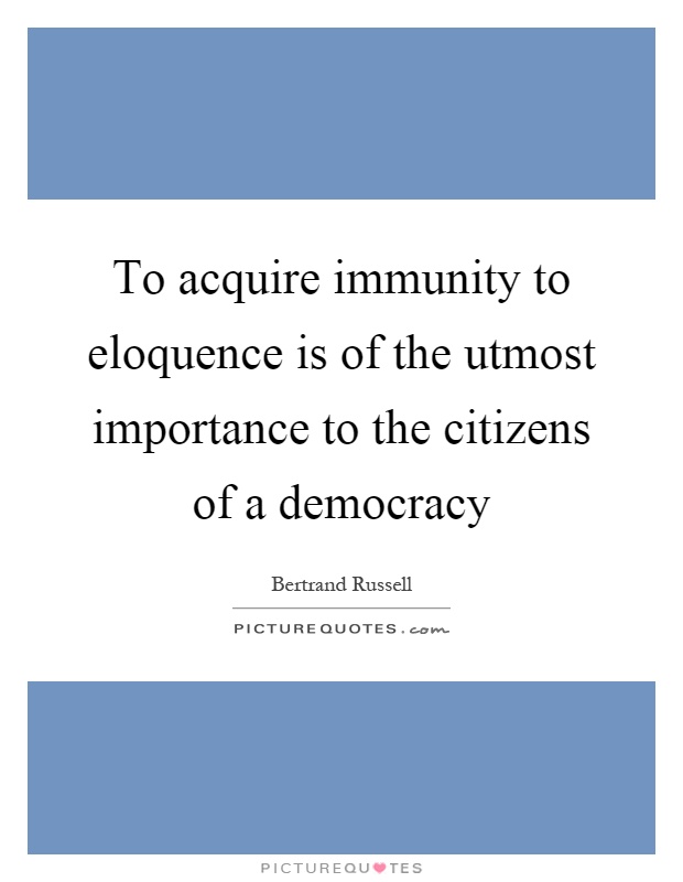 To acquire immunity to eloquence is of the utmost importance to the citizens of a democracy Picture Quote #1