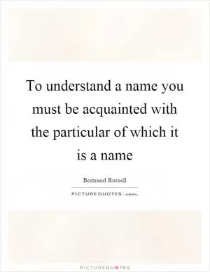 To understand a name you must be acquainted with the particular of which it is a name Picture Quote #1
