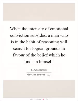 When the intensity of emotional conviction subsides, a man who is in the habit of reasoning will search for logical grounds in favour of the belief which he finds in himself Picture Quote #1