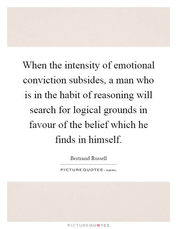 When the intensity of emotional conviction subsides, a man who is in the habit of reasoning will search for logical grounds in favour of the belief which he finds in himself Picture Quote #1