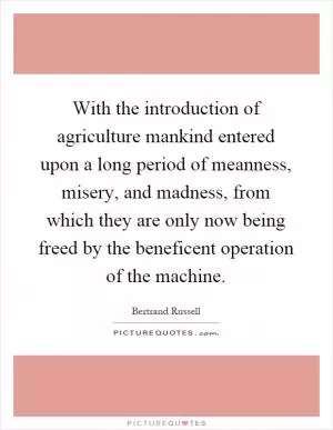With the introduction of agriculture mankind entered upon a long period of meanness, misery, and madness, from which they are only now being freed by the beneficent operation of the machine Picture Quote #1