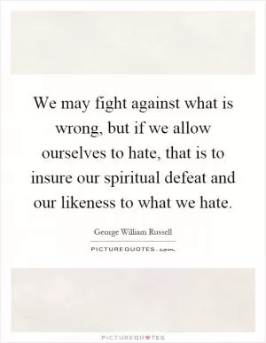 We may fight against what is wrong, but if we allow ourselves to hate, that is to insure our spiritual defeat and our likeness to what we hate Picture Quote #1