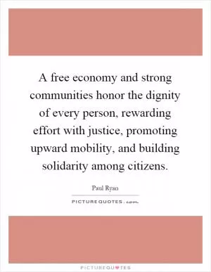 A free economy and strong communities honor the dignity of every person, rewarding effort with justice, promoting upward mobility, and building solidarity among citizens Picture Quote #1
