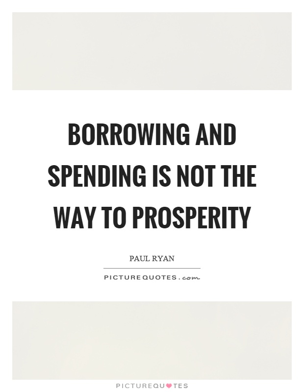 Borrowing and spending is not the way to prosperity Picture Quote #1