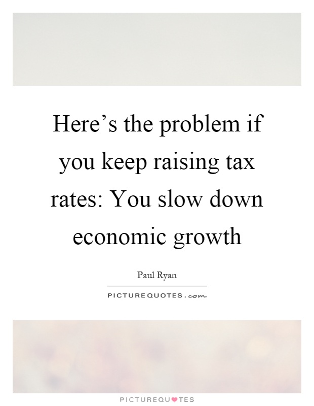 Here's the problem if you keep raising tax rates: You slow down economic growth Picture Quote #1