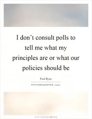I don’t consult polls to tell me what my principles are or what our policies should be Picture Quote #1