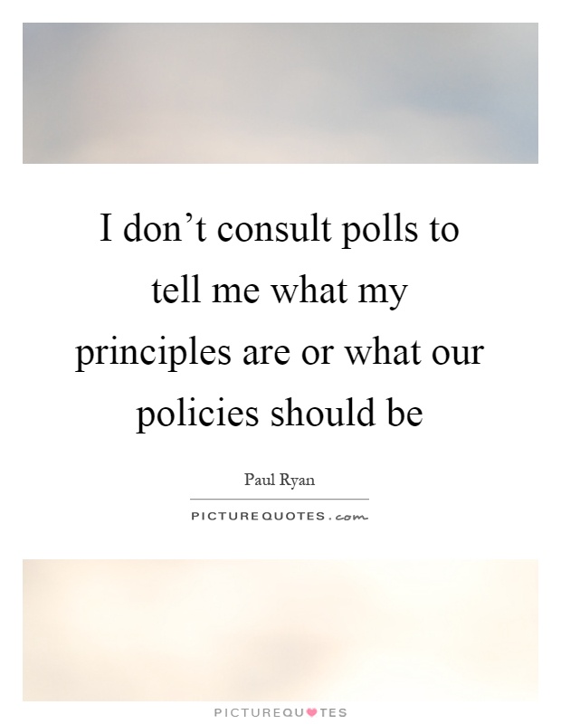 I don't consult polls to tell me what my principles are or what our policies should be Picture Quote #1