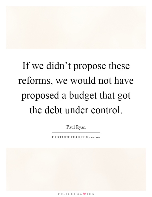 If we didn't propose these reforms, we would not have proposed a budget that got the debt under control Picture Quote #1