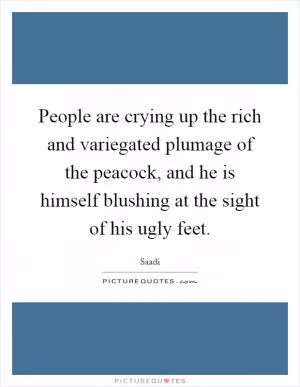 People are crying up the rich and variegated plumage of the peacock, and he is himself blushing at the sight of his ugly feet Picture Quote #1