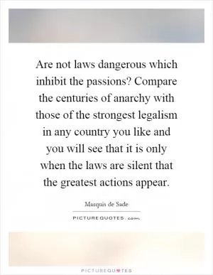 Are not laws dangerous which inhibit the passions? Compare the centuries of anarchy with those of the strongest legalism in any country you like and you will see that it is only when the laws are silent that the greatest actions appear Picture Quote #1