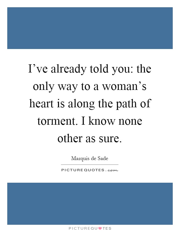 I've already told you: the only way to a woman's heart is along the path of torment. I know none other as sure Picture Quote #1