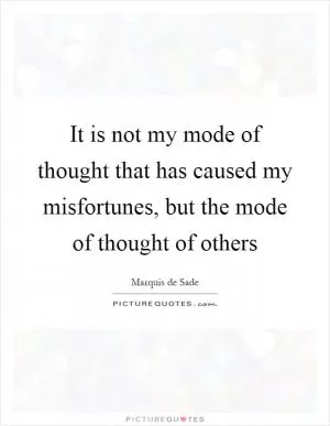 It is not my mode of thought that has caused my misfortunes, but the mode of thought of others Picture Quote #1