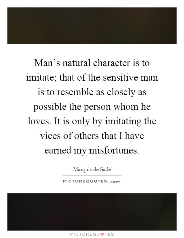 Man's natural character is to imitate; that of the sensitive man is to resemble as closely as possible the person whom he loves. It is only by imitating the vices of others that I have earned my misfortunes Picture Quote #1