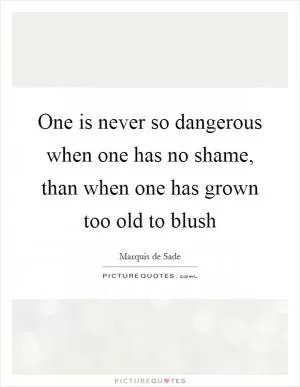 One is never so dangerous when one has no shame, than when one has grown too old to blush Picture Quote #1