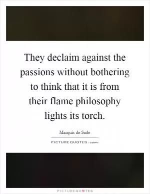 They declaim against the passions without bothering to think that it is from their flame philosophy lights its torch Picture Quote #1