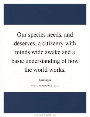 Our species needs, and deserves, a citizenry with minds wide awake and a basic understanding of how the world works Picture Quote #1