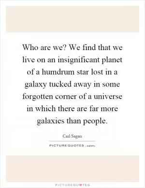 Who are we? We find that we live on an insignificant planet of a humdrum star lost in a galaxy tucked away in some forgotten corner of a universe in which there are far more galaxies than people Picture Quote #1