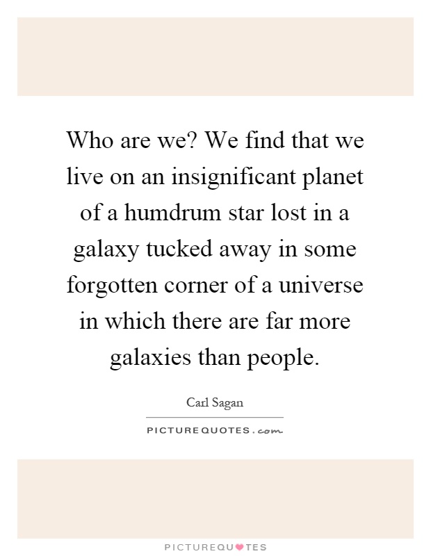 Who are we? We find that we live on an insignificant planet of a humdrum star lost in a galaxy tucked away in some forgotten corner of a universe in which there are far more galaxies than people Picture Quote #1