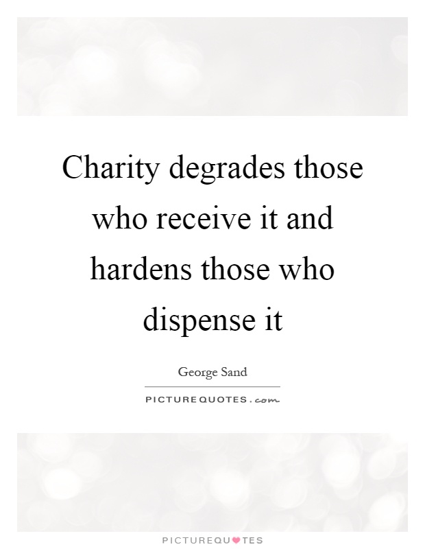 Charity degrades those who receive it and hardens those who dispense it Picture Quote #1
