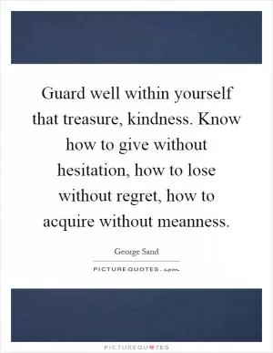 Guard well within yourself that treasure, kindness. Know how to give without hesitation, how to lose without regret, how to acquire without meanness Picture Quote #1