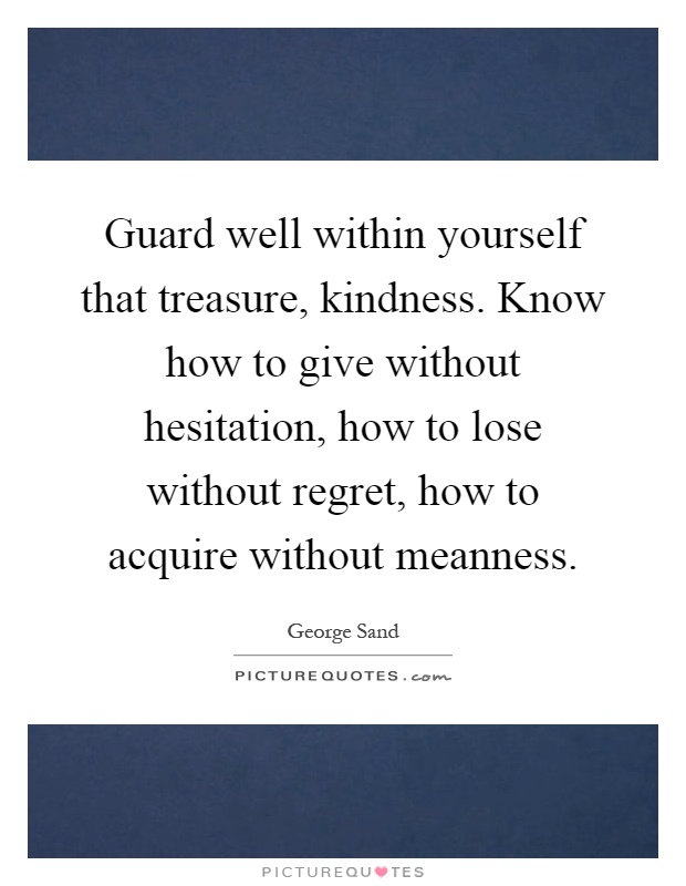 Guard well within yourself that treasure, kindness. Know how to give without hesitation, how to lose without regret, how to acquire without meanness Picture Quote #1