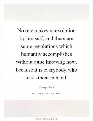 No one makes a revolution by himself; and there are some revolutions which humanity accomplishes without quite knowing how, because it is everybody who takes them in hand Picture Quote #1
