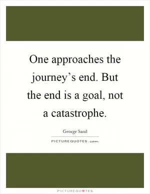 One approaches the journey’s end. But the end is a goal, not a catastrophe Picture Quote #1