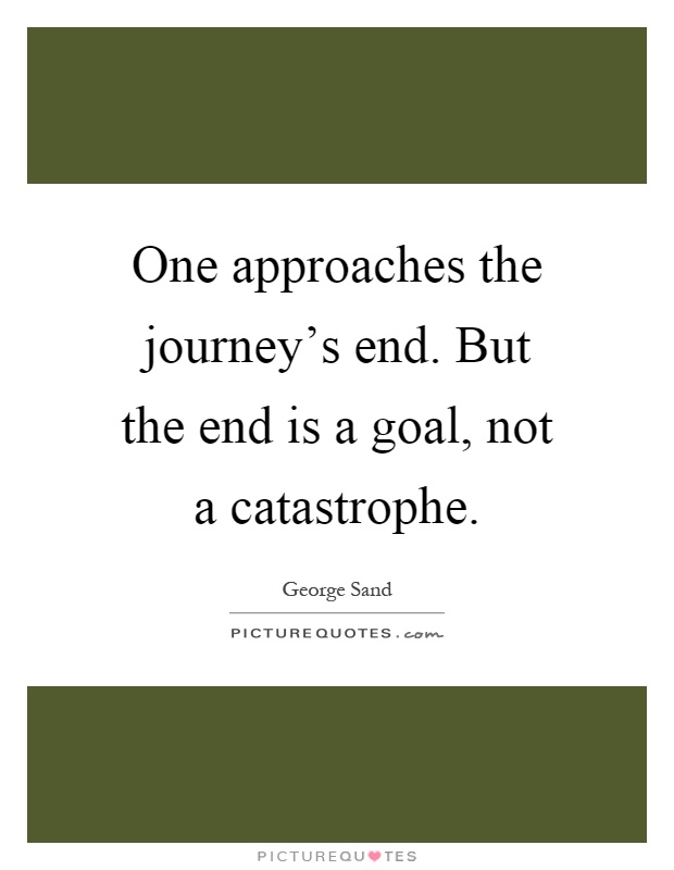 One approaches the journey's end. But the end is a goal, not a catastrophe Picture Quote #1