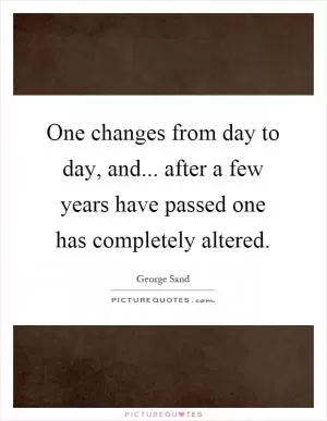 One changes from day to day, and... after a few years have passed one has completely altered Picture Quote #1