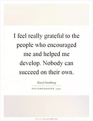 I feel really grateful to the people who encouraged me and helped me develop. Nobody can succeed on their own Picture Quote #1