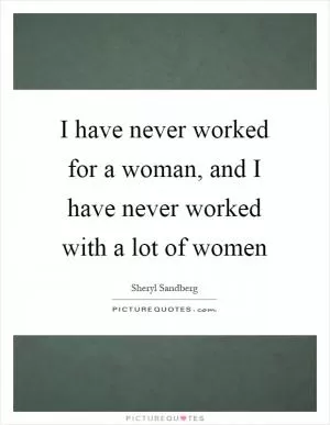 I have never worked for a woman, and I have never worked with a lot of women Picture Quote #1