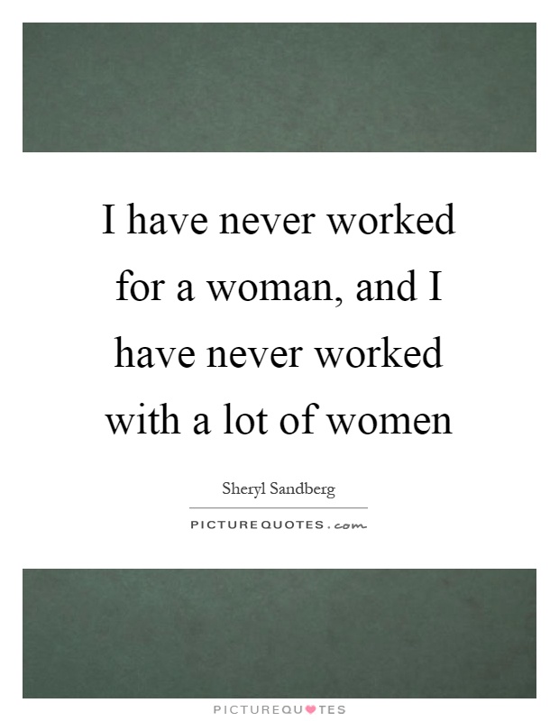 I have never worked for a woman, and I have never worked with a lot of women Picture Quote #1