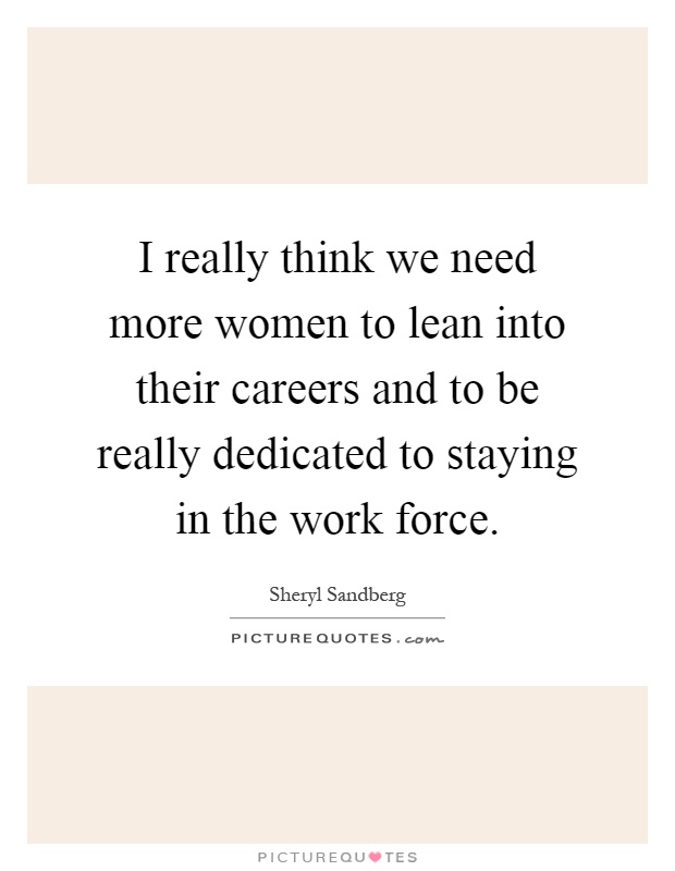 I really think we need more women to lean into their careers and to be really dedicated to staying in the work force Picture Quote #1