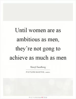 Until women are as ambitious as men, they’re not gong to achieve as much as men Picture Quote #1