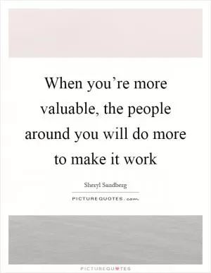 When you’re more valuable, the people around you will do more to make it work Picture Quote #1