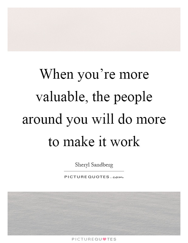 When you're more valuable, the people around you will do more to make it work Picture Quote #1