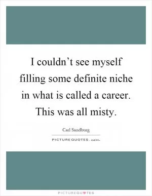 I couldn’t see myself filling some definite niche in what is called a career. This was all misty Picture Quote #1
