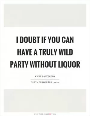 I doubt if you can have a truly wild party without liquor Picture Quote #1
