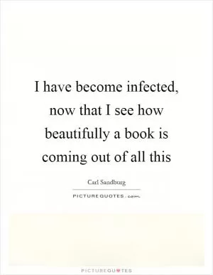 I have become infected, now that I see how beautifully a book is coming out of all this Picture Quote #1