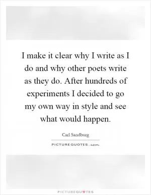 I make it clear why I write as I do and why other poets write as they do. After hundreds of experiments I decided to go my own way in style and see what would happen Picture Quote #1