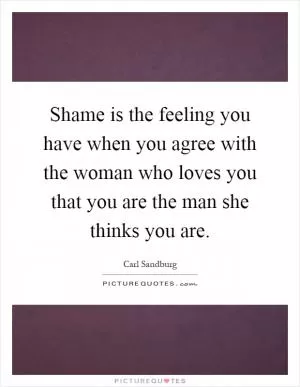 Shame is the feeling you have when you agree with the woman who loves you that you are the man she thinks you are Picture Quote #1