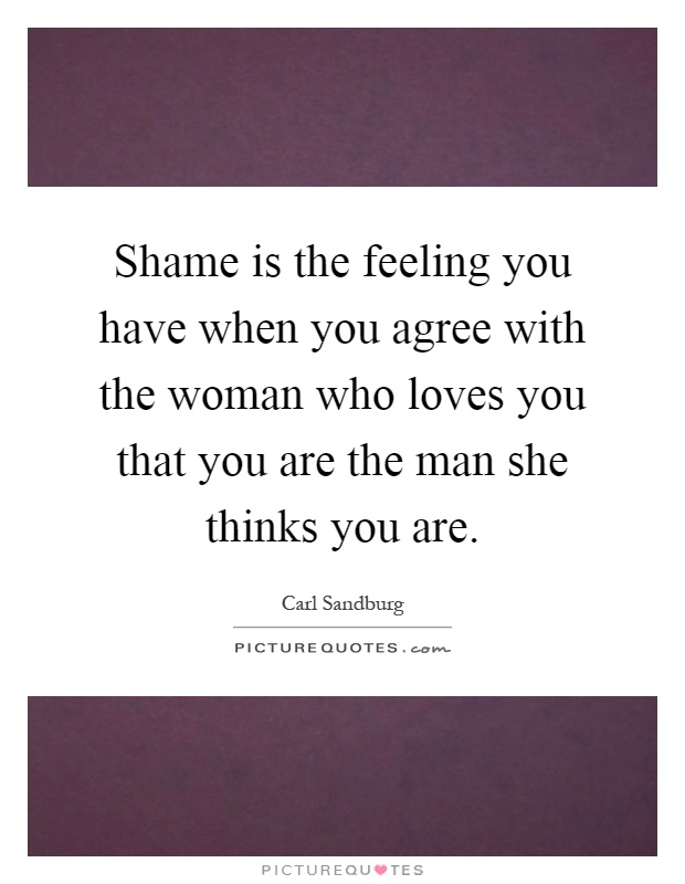 Shame is the feeling you have when you agree with the woman who loves you that you are the man she thinks you are Picture Quote #1