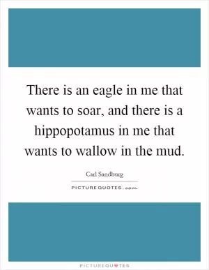 There is an eagle in me that wants to soar, and there is a hippopotamus in me that wants to wallow in the mud Picture Quote #1