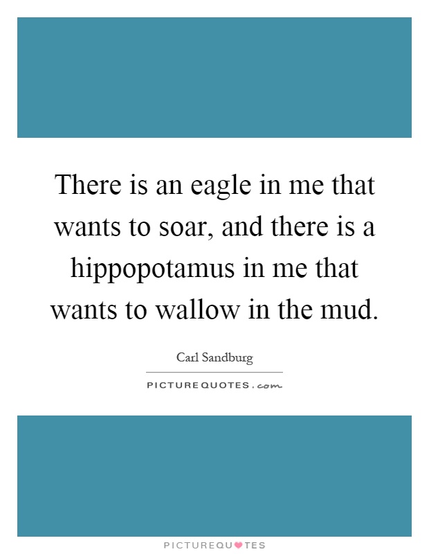 There is an eagle in me that wants to soar, and there is a hippopotamus in me that wants to wallow in the mud Picture Quote #1