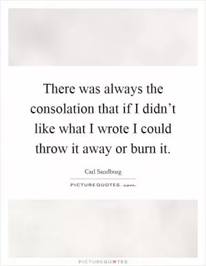 There was always the consolation that if I didn’t like what I wrote I could throw it away or burn it Picture Quote #1