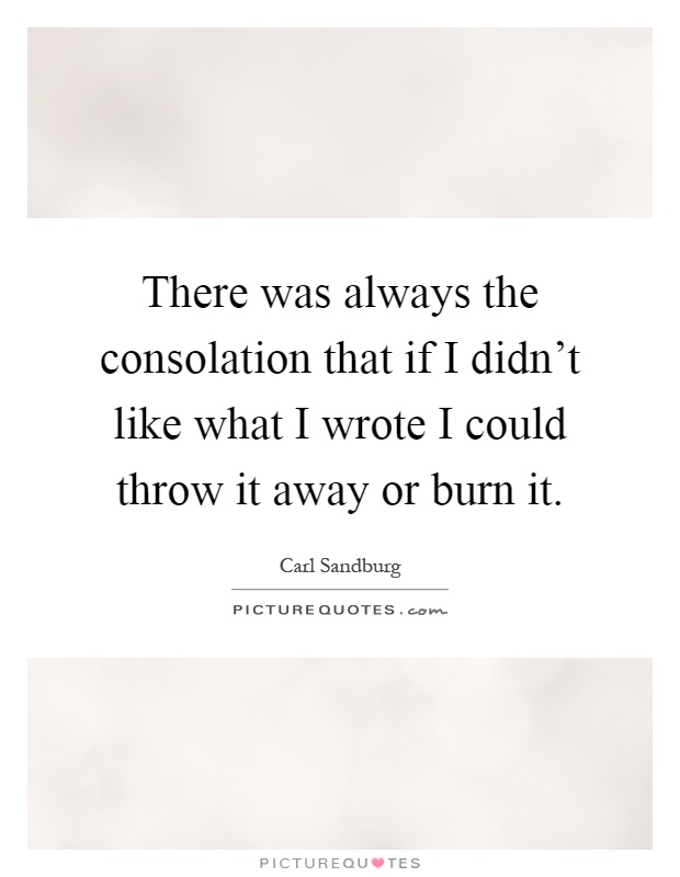 There was always the consolation that if I didn't like what I wrote I could throw it away or burn it Picture Quote #1